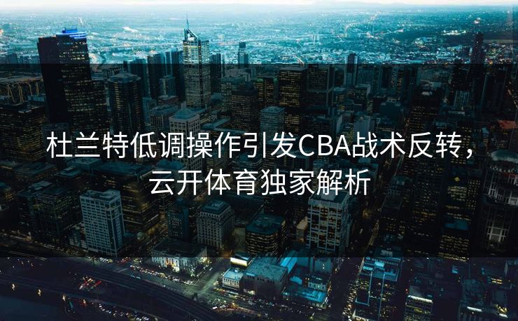 杜兰特低调操作引发CBA战术反转,云开体育独家解析