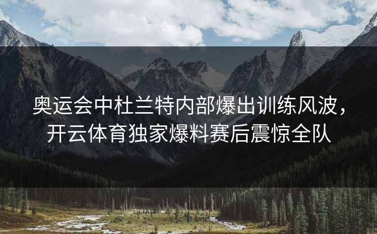 奥运会中杜兰特内部爆出训练风波，开云体育独家爆料赛后震惊全队