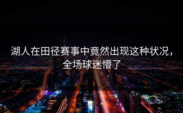 湖人在田径赛事中竟然出现这种状况,全场球迷懵了 湖人在田径赛事中竟然出现这种状况,全场球迷懵了