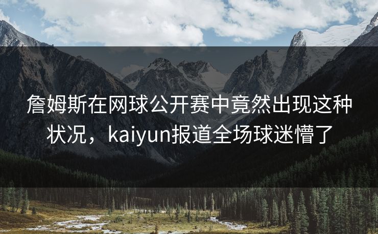 詹姆斯在网球公开赛中竟然出现这种状况,kaiyun报道全场球迷懵了
