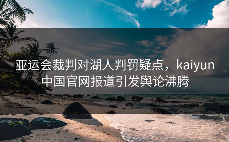 亚运会裁判对湖人判罚疑点,kaiyun中国官网报道引发舆论沸腾